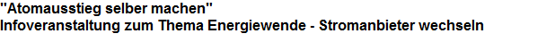 "Atomausstieg selber machen" 







































































Infoveranstaltung zum Thema Energiewende - Stromanbieter wechseln