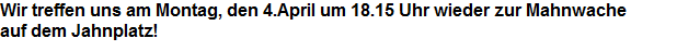 Wir treffen uns am Montag, den 4.April um 18.15 Uhr wieder zur Mahnwache







































auf dem Jahnplatz!