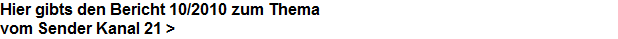 Hier gibts den Bericht 10/2010 zum Thema




























































































































vom Sender Kanal 21 >